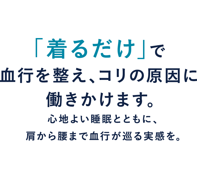 「着るだけ」で血行を整え、コリの原因に働きかけます。心地よい睡眠とともに、肩から腰まで血行が巡る実感を。